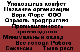 Упаковщица конфет › Название организации ­ Ворк Форс, ООО › Отрасль предприятия ­ Промышленность, производство › Минимальный оклад ­ 30 000 - Все города Работа » Вакансии   . Тыва респ.,Ак-Довурак г.